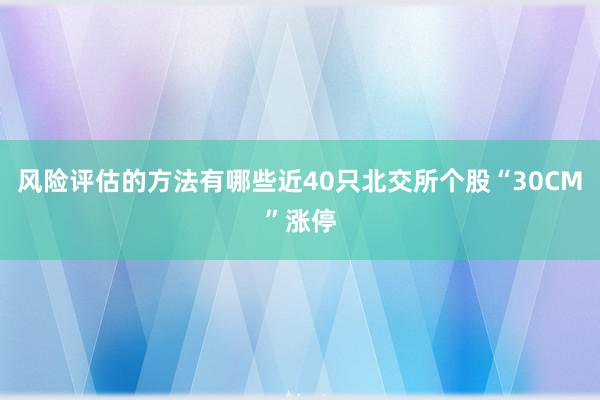 风险评估的方法有哪些近40只北交所个股“30CM”涨停