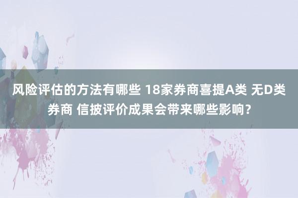 风险评估的方法有哪些 18家券商喜提A类 无D类券商 信披评价成果会带来哪些影响？