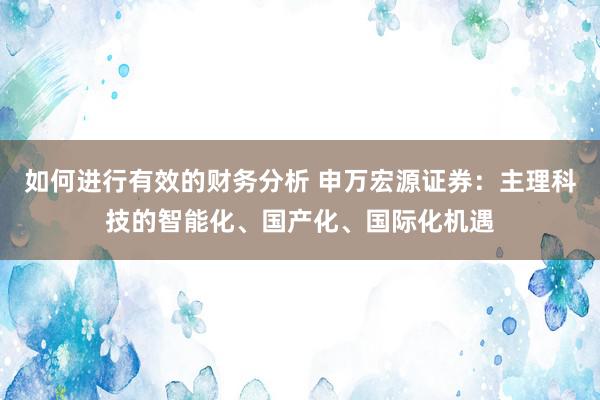 如何进行有效的财务分析 申万宏源证券：主理科技的智能化、国产化、国际化机遇