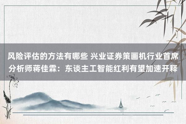 风险评估的方法有哪些 兴业证券策画机行业首席分析师蒋佳霖：东谈主工智能红利有望加速开释