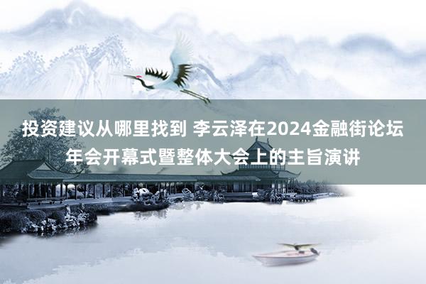 投资建议从哪里找到 李云泽在2024金融街论坛年会开幕式暨整体大会上的主旨演讲