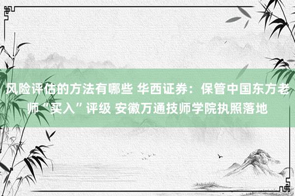 风险评估的方法有哪些 华西证券：保管中国东方老师“买入”评级 安徽万通技师学院执照落地