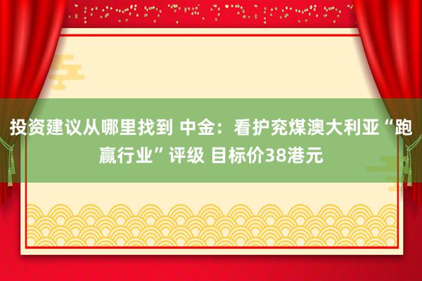 投资建议从哪里找到 中金：看护兖煤澳大利亚“跑赢行业”评级 目标价38港元