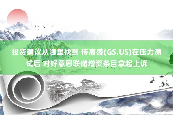 投资建议从哪里找到 传高盛(GS.US)在压力测试后 对好意思联储增资条目拿起上诉