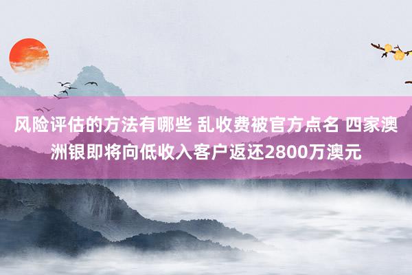 风险评估的方法有哪些 乱收费被官方点名 四家澳洲银即将向低收入客户返还2800万澳元