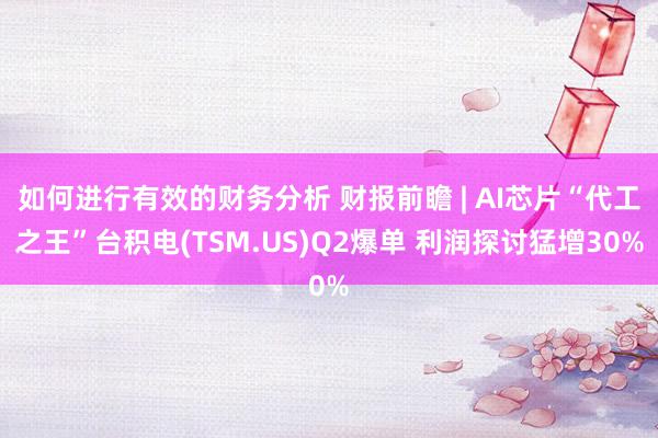 如何进行有效的财务分析 财报前瞻 | AI芯片“代工之王”台积电(TSM.US)Q2爆单 利润探讨猛增30%