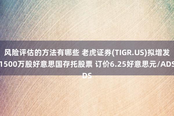 风险评估的方法有哪些 老虎证券(TIGR.US)拟增发1500万股好意思国存托股票 订价6.25好意思元/ADS