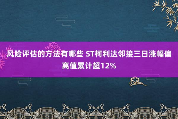 风险评估的方法有哪些 ST柯利达邻接三日涨幅偏离值累计超12%