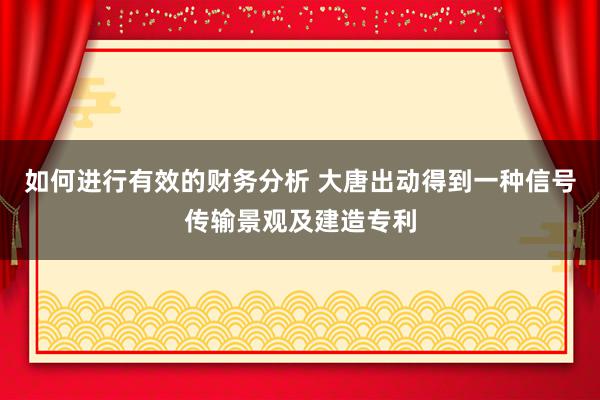 如何进行有效的财务分析 大唐出动得到一种信号传输景观及建造专利