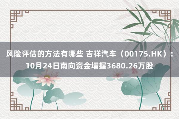 风险评估的方法有哪些 吉祥汽车（00175.HK）：10月24日南向资金增握3680.26万股