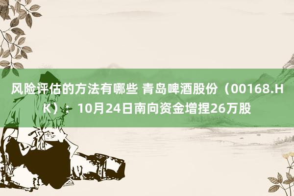 风险评估的方法有哪些 青岛啤酒股份（00168.HK）：10月24日南向资金增捏26万股