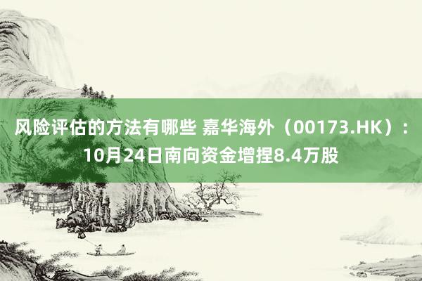 风险评估的方法有哪些 嘉华海外（00173.HK）：10月24日南向资金增捏8.4万股