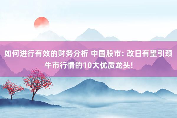 如何进行有效的财务分析 中国股市: 改日有望引颈牛市行情的10大优质龙头!