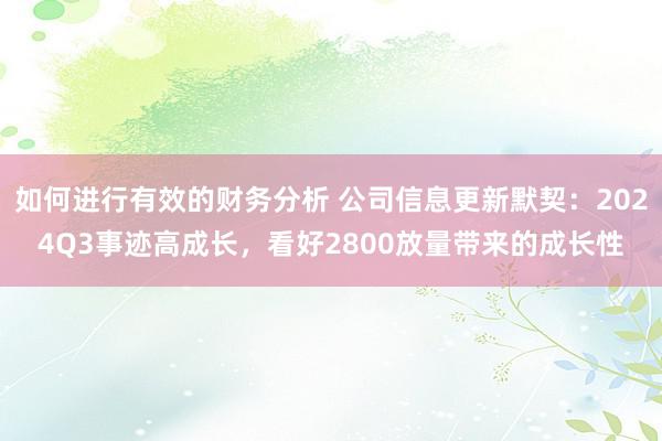 如何进行有效的财务分析 公司信息更新默契：2024Q3事迹高成长，看好2800放量带来的成长性