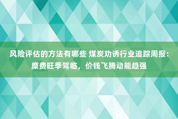 风险评估的方法有哪些 煤炭劝诱行业追踪周报：糜费旺季驾临，价钱飞腾动能趋强