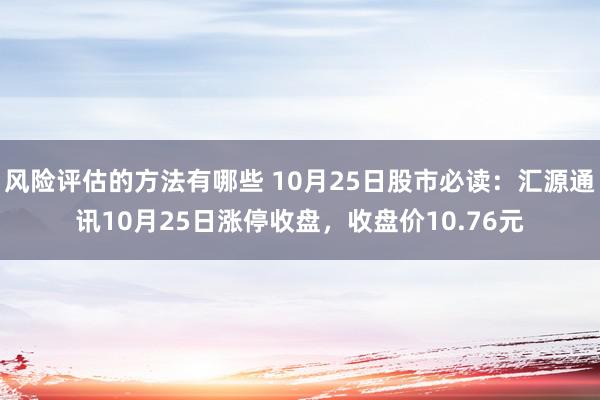 风险评估的方法有哪些 10月25日股市必读：汇源通讯10月25日涨停收盘，收盘价10.76元