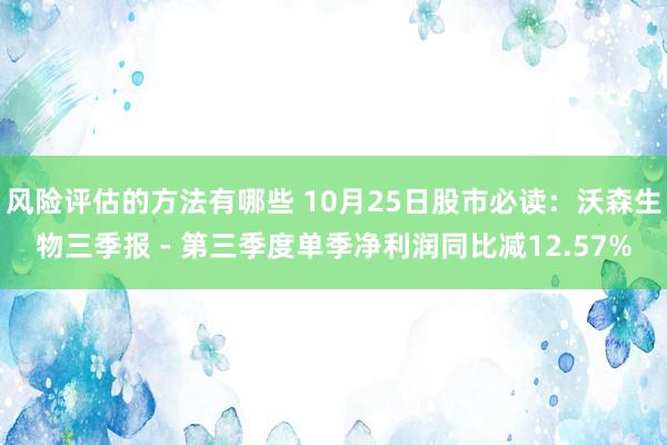 风险评估的方法有哪些 10月25日股市必读：沃森生物三季报 - 第三季度单季净利润同比减12.57%