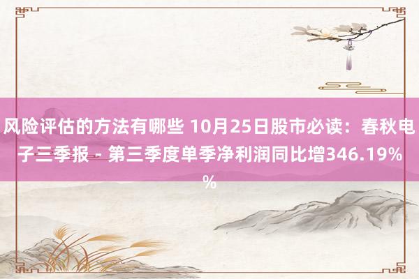 风险评估的方法有哪些 10月25日股市必读：春秋电子三季报 - 第三季度单季净利润同比增346.19%