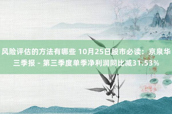 风险评估的方法有哪些 10月25日股市必读：京泉华三季报 - 第三季度单季净利润同比减31.53%