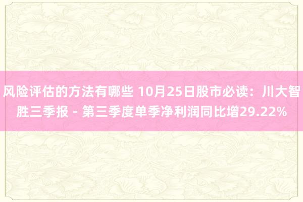 风险评估的方法有哪些 10月25日股市必读：川大智胜三季报 - 第三季度单季净利润同比增29.22%