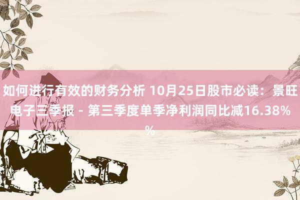 如何进行有效的财务分析 10月25日股市必读：景旺电子三季报 - 第三季度单季净利润同比减16.38%