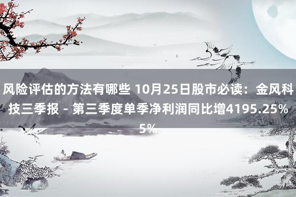 风险评估的方法有哪些 10月25日股市必读：金风科技三季报 - 第三季度单季净利润同比增4195.25%