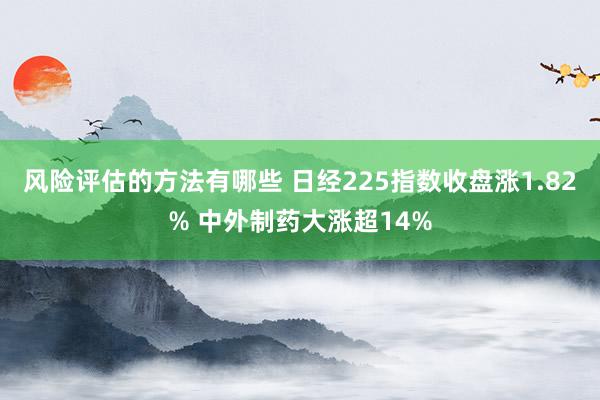 风险评估的方法有哪些 日经225指数收盘涨1.82% 中外制药大涨超14%