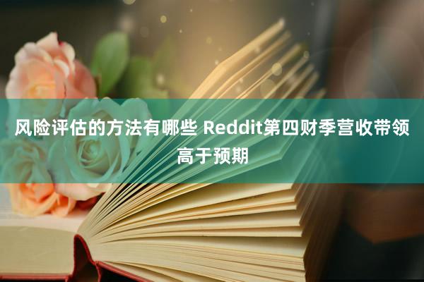 风险评估的方法有哪些 Reddit第四财季营收带领高于预期