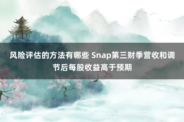 风险评估的方法有哪些 Snap第三财季营收和调节后每股收益高于预期