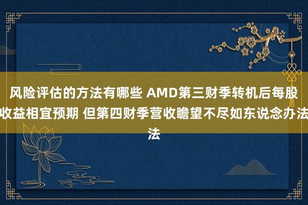 风险评估的方法有哪些 AMD第三财季转机后每股收益相宜预期 但第四财季营收瞻望不尽如东说念办法