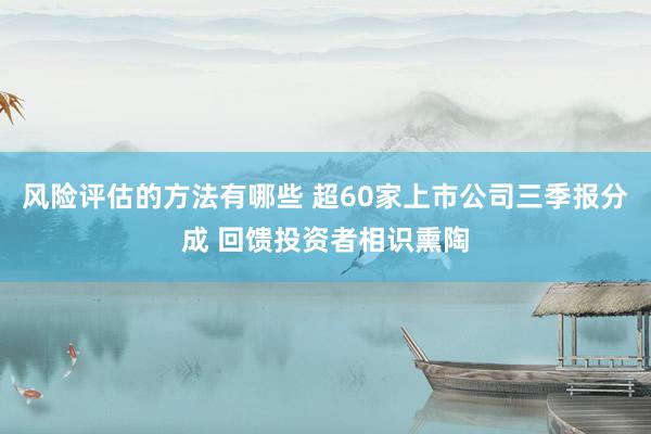 风险评估的方法有哪些 超60家上市公司三季报分成 回馈投资者相识熏陶