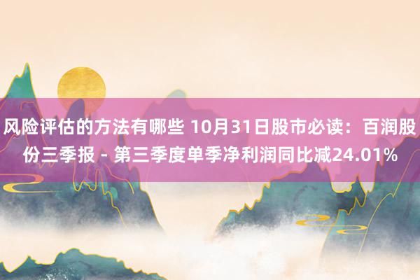 风险评估的方法有哪些 10月31日股市必读：百润股份三季报 - 第三季度单季净利润同比减24.01%