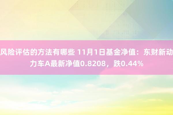 风险评估的方法有哪些 11月1日基金净值：东财新动力车A最新净值0.8208，跌0.44%