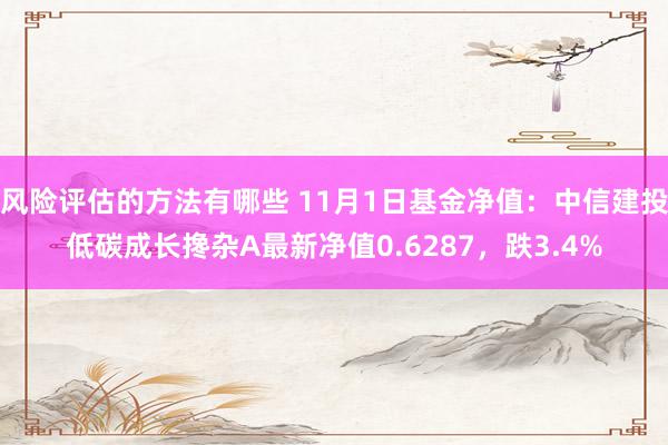 风险评估的方法有哪些 11月1日基金净值：中信建投低碳成长搀杂A最新净值0.6287，跌3.4%