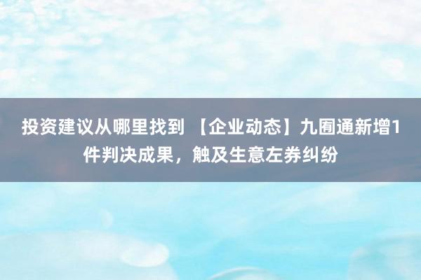 投资建议从哪里找到 【企业动态】九囿通新增1件判决成果，触及生意左券纠纷