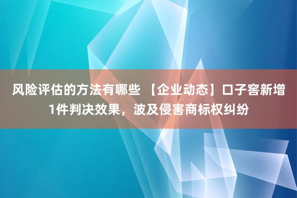 风险评估的方法有哪些 【企业动态】口子窖新增1件判决效果，波及侵害商标权纠纷