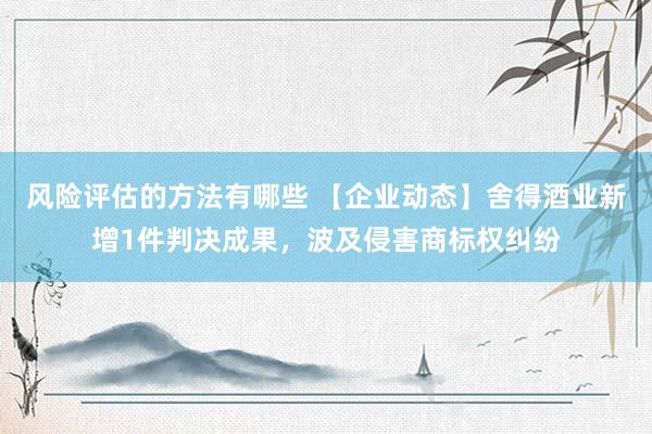 风险评估的方法有哪些 【企业动态】舍得酒业新增1件判决成果，波及侵害商标权纠纷