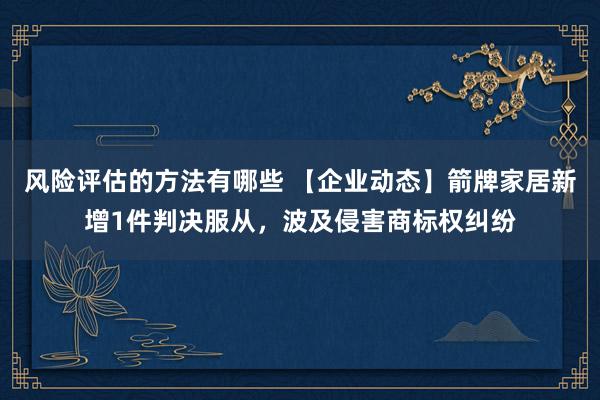 风险评估的方法有哪些 【企业动态】箭牌家居新增1件判决服从，波及侵害商标权纠纷