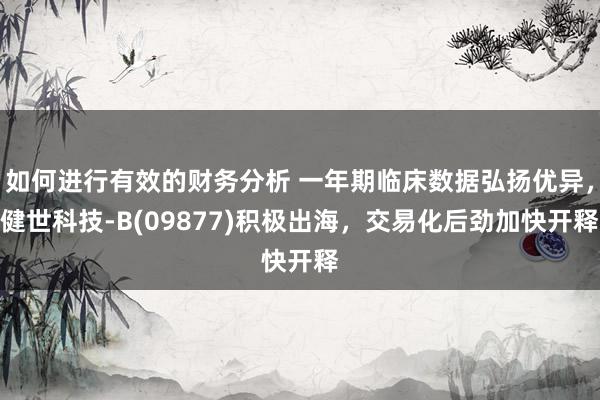 如何进行有效的财务分析 一年期临床数据弘扬优异，健世科技-B(09877)积极出海，交易化后劲加快开释