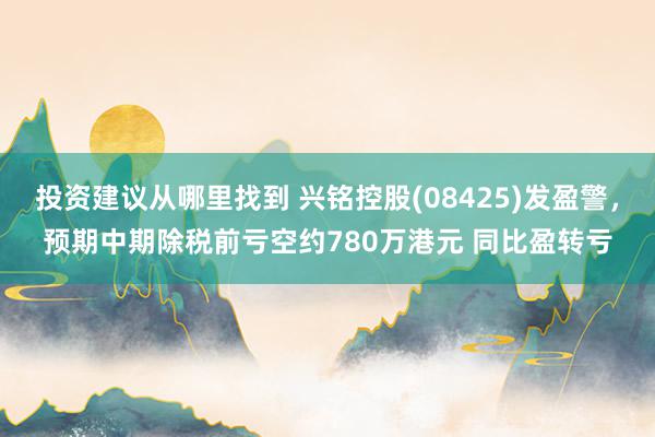 投资建议从哪里找到 兴铭控股(08425)发盈警，预期中期除税前亏空约780万港元 同比盈转亏