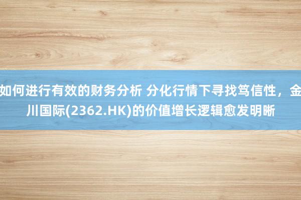 如何进行有效的财务分析 分化行情下寻找笃信性，金川国际(2362.HK)的价值增长逻辑愈发明晰