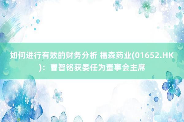 如何进行有效的财务分析 福森药业(01652.HK)：曹智铭获委任为董事会主席