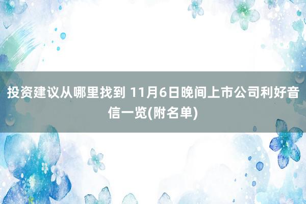 投资建议从哪里找到 11月6日晚间上市公司利好音信一览(附名单)