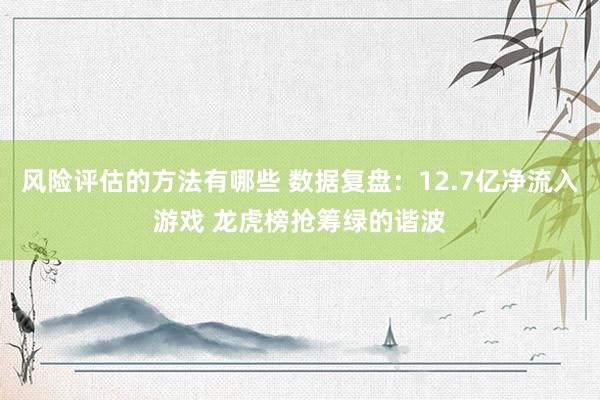 风险评估的方法有哪些 数据复盘：12.7亿净流入游戏 龙虎榜抢筹绿的谐波