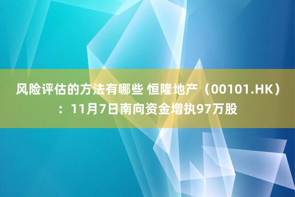 风险评估的方法有哪些 恒隆地产（00101.HK）：11月7日南向资金增执97万股