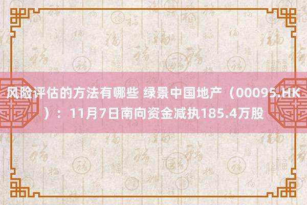 风险评估的方法有哪些 绿景中国地产（00095.HK）：11月7日南向资金减执185.4万股