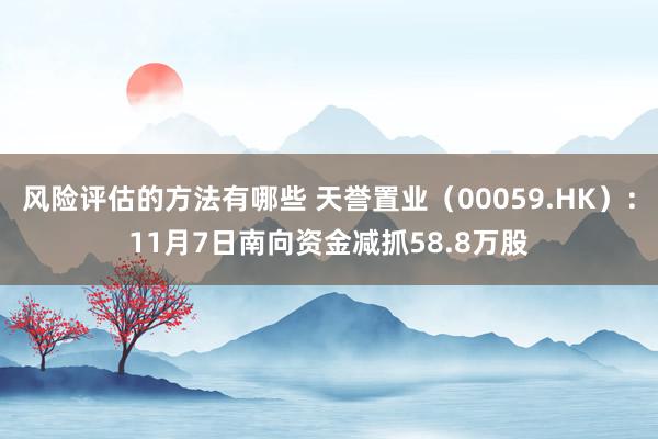 风险评估的方法有哪些 天誉置业（00059.HK）：11月7日南向资金减抓58.8万股