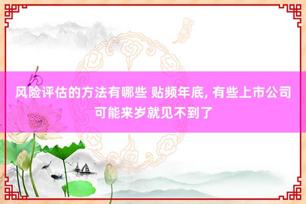 风险评估的方法有哪些 贴频年底, 有些上市公司可能来岁就见不到了