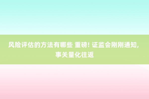 风险评估的方法有哪些 重磅! 证监会刚刚通知, 事关量化往返