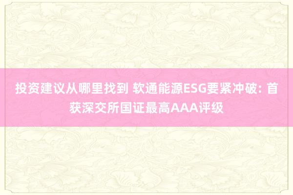 投资建议从哪里找到 软通能源ESG要紧冲破: 首获深交所国证最高AAA评级